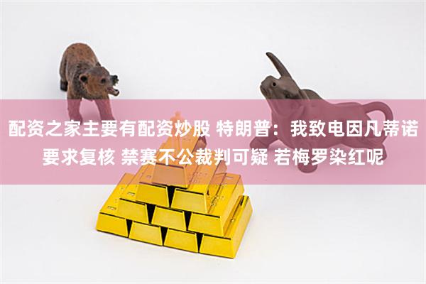 配资之家主要有配资炒股 特朗普：我致电因凡蒂诺要求复核 禁赛不公裁判可疑 若梅罗染红呢