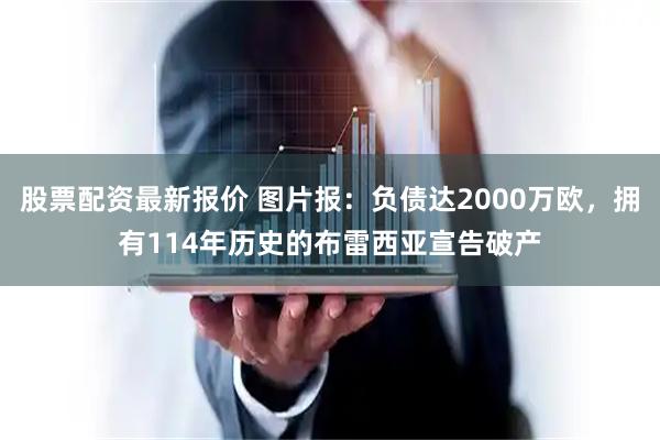 股票配资最新报价 图片报：负债达2000万欧，拥有114年历史的布雷西亚宣告破产